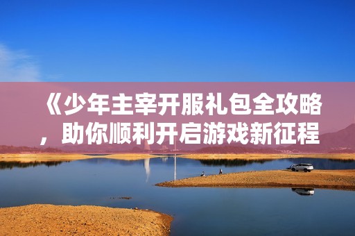 《少年主宰开服礼包全攻略，助你顺利开启游戏新征程》