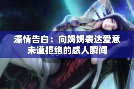 深情告白：向妈妈表达爱意未遭拒绝的感人瞬间