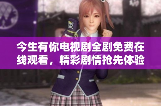 今生有你电视剧全剧免费在线观看，精彩剧情抢先体验