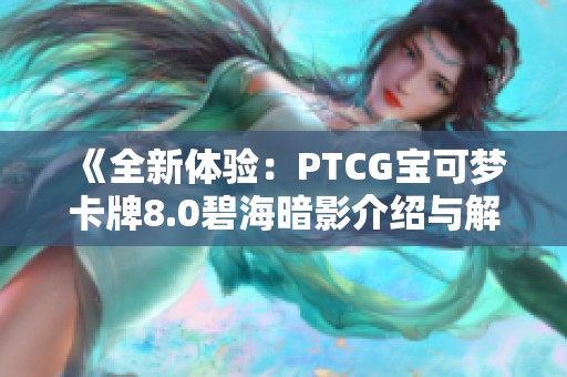 《全新体验：PTCG宝可梦卡牌8.0碧海暗影介绍与解析》