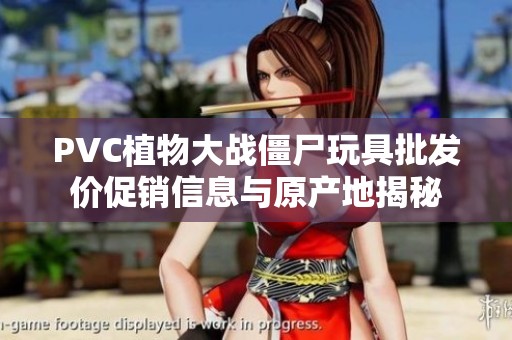 PVC植物大战僵尸玩具批发价促销信息与原产地揭秘