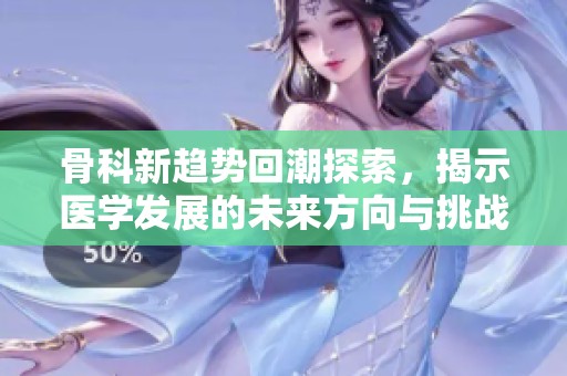 骨科新趋势回潮探索，揭示医学发展的未来方向与挑战