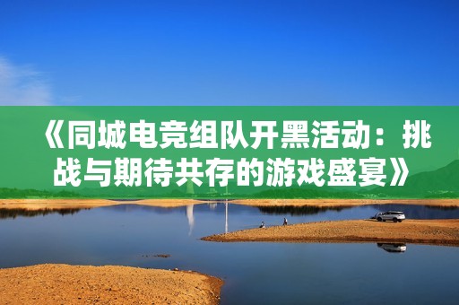 《同城电竞组队开黑活动：挑战与期待共存的游戏盛宴》