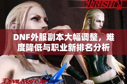 DNF外服副本大幅调整，难度降低与职业新排名分析