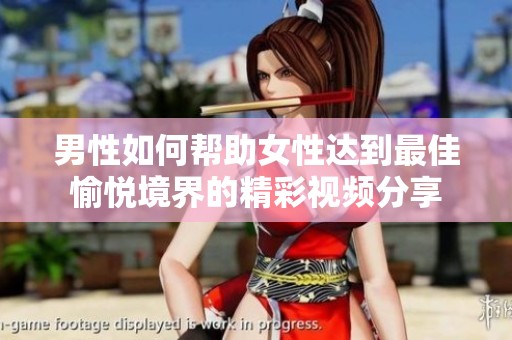男性如何帮助女性达到最佳愉悦境界的精彩视频分享