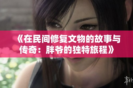 《在民间修复文物的故事与传奇：胖爷的独特旅程》