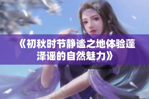《初秋时节静谧之地体验蓬泽谣的自然魅力》