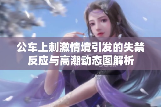公车上刺激情境引发的失禁反应与高潮动态图解析