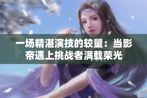 一场精湛演技的较量：当影帝遇上挑战者满载荣光