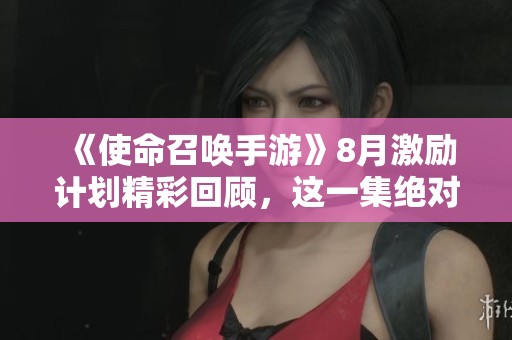 《使命召唤手游》8月激励计划精彩回顾，这一集绝对让你爽到爆!