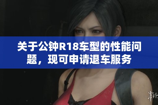 关于公钟R18车型的性能问题，现可申请退车服务