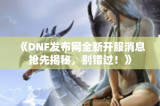 《DNF发布网全新开服消息抢先揭秘，别错过！》