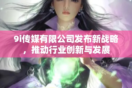9i传媒有限公司发布新战略，推动行业创新与发展