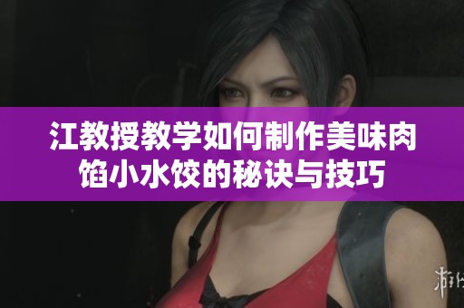 江教授教学如何制作美味肉馅小水饺的秘诀与技巧