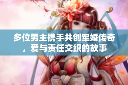 多位男主携手共创军婚传奇，爱与责任交织的故事