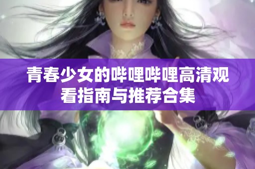 青春少女的哔哩哔哩高清观看指南与推荐合集