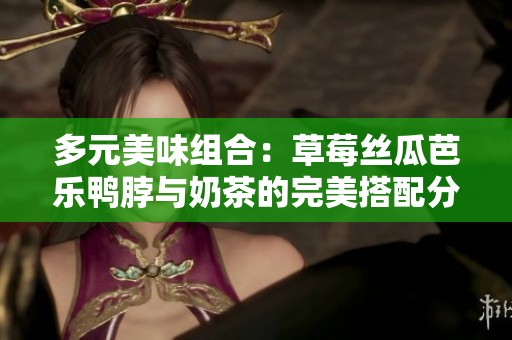 多元美味组合：草莓丝瓜芭乐鸭脖与奶茶的完美搭配分享