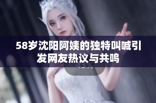 58岁沈阳阿姨的独特叫喊引发网友热议与共鸣