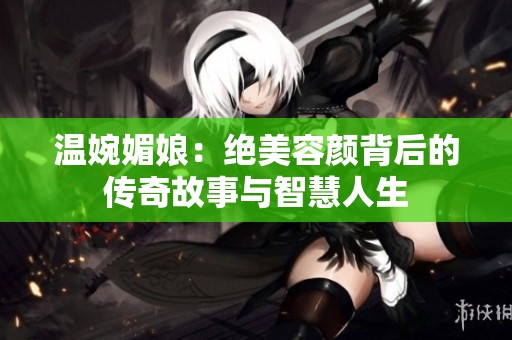温婉媚娘：绝美容颜背后的传奇故事与智慧人生