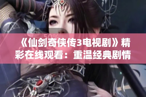 《仙剑奇侠传3电视剧》精彩在线观看：重温经典剧情与角色魅力