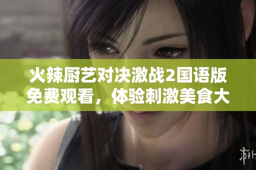 火辣厨艺对决激战2国语版免费观看，体验刺激美食大战！