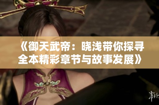 《御天武帝：晓浅带你探寻全本精彩章节与故事发展》