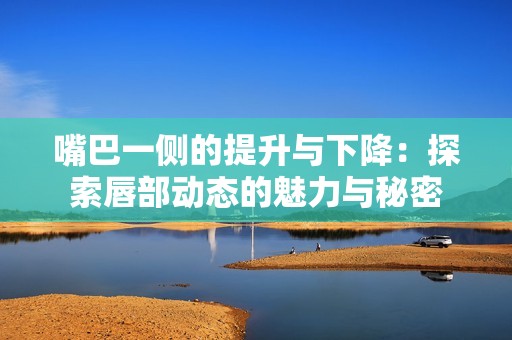 嘴巴一侧的提升与下降：探索唇部动态的魅力与秘密
