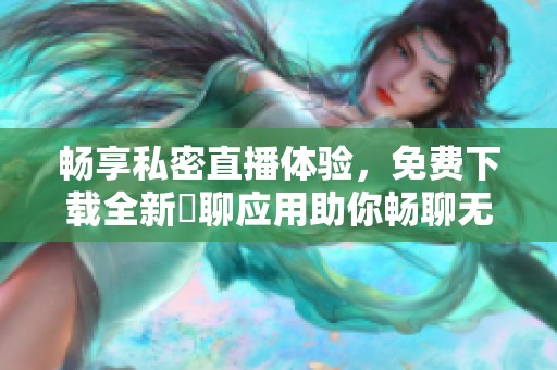 畅享私密直播体验，免费下载全新婐聊应用助你畅聊无阻
