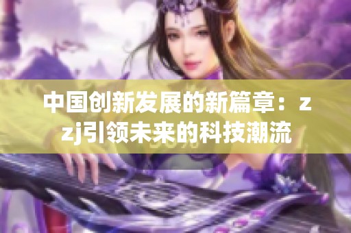 中国创新发展的新篇章：zzj引领未来的科技潮流