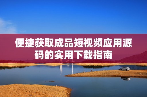 便捷获取成品短视频应用源码的实用下载指南