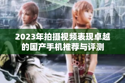 2023年拍摄视频表现卓越的国产手机推荐与评测
