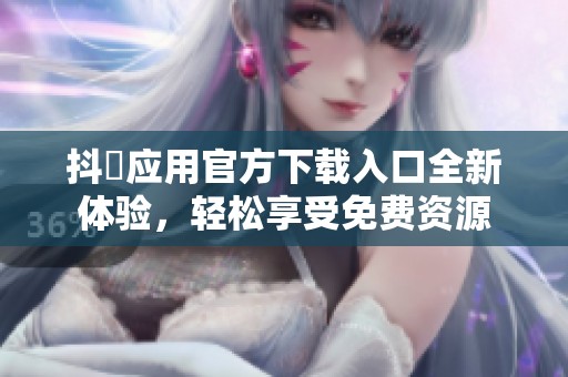 抖抈应用官方下载入口全新体验，轻松享受免费资源