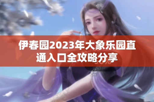 伊春园2023年大象乐园直通入口全攻略分享