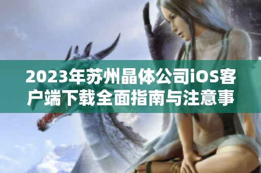 2023年苏州晶体公司iOS客户端下载全面指南与注意事项