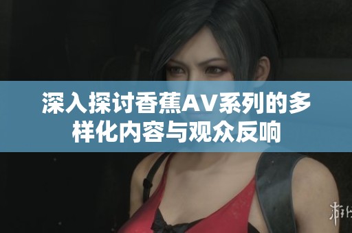 深入探讨香蕉AV系列的多样化内容与观众反响