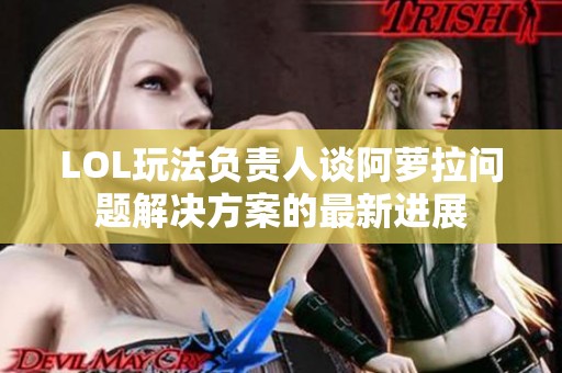 LOL玩法负责人谈阿萝拉问题解决方案的最新进展