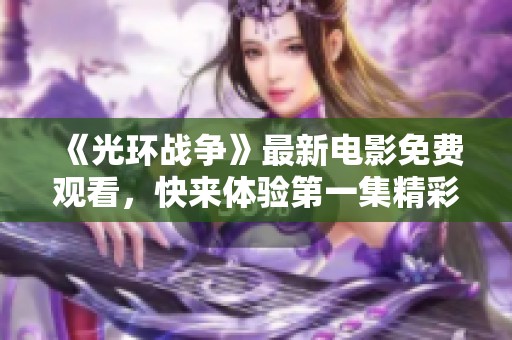 《光环战争》最新电影免费观看，快来体验第一集精彩内容