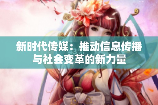 新时代传媒：推动信息传播与社会变革的新力量