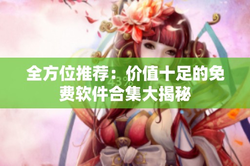 全方位推荐：价值十足的免费软件合集大揭秘