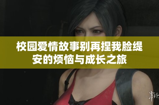 校园爱情故事别再捏我脸缇安的烦恼与成长之旅