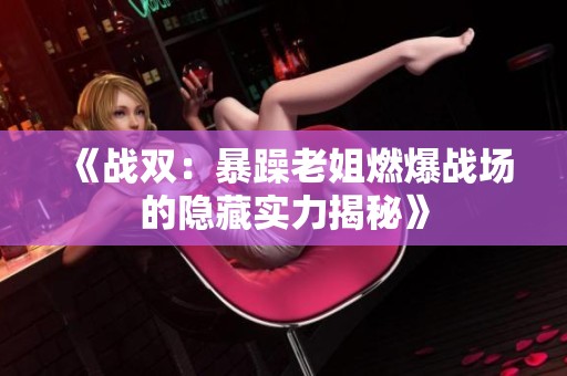 《战双：暴躁老姐燃爆战场的隐藏实力揭秘》