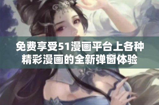 免费享受51漫画平台上各种精彩漫画的全新弹窗体验