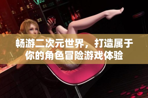 畅游二次元世界，打造属于你的角色冒险游戏体验