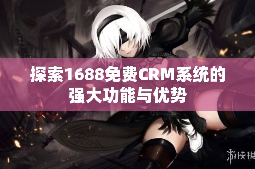 探索1688免费CRM系统的强大功能与优势