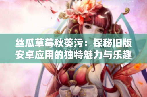丝瓜草莓秋葵污：探秘旧版安卓应用的独特魅力与乐趣