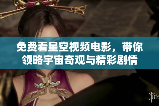 免费看星空视频电影，带你领略宇宙奇观与精彩剧情