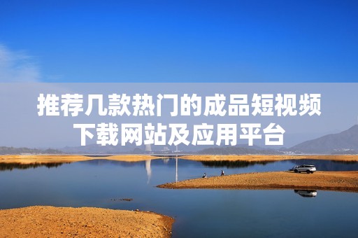 推荐几款热门的成品短视频下载网站及应用平台