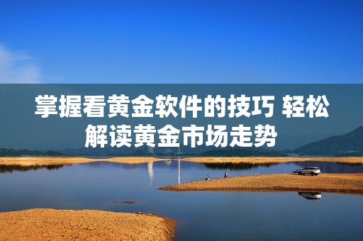 掌握看黄金软件的技巧 轻松解读黄金市场走势