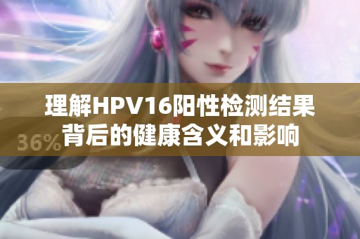 理解HPV16阳性检测结果背后的健康含义和影响