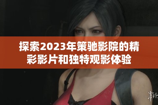 探索2023年策驰影院的精彩影片和独特观影体验